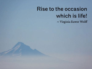 Rise to the occasion which is life! ~ Virginia Euwer Wolff