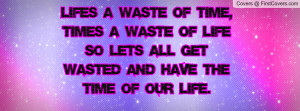 ... Times A Waste Of Life So Lets All Get Wasted And Have The Time Of Our