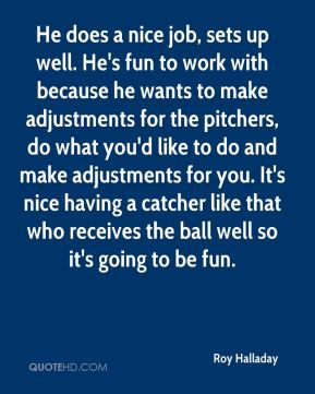 Roy Halladay - He does a nice job, sets up well. He's fun to work with ...