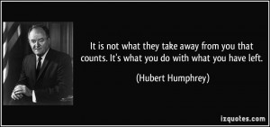 It is not what they take away from you that counts. It's what you do ...