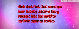 Girls don't fart, that sound you hear is baby unicorns being released ...