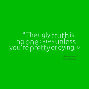 Quotes Picture: the ugly truth is: no one cares unless you're pretty ...