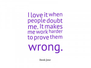 ... it when people doubt me. It makes me work harder to prove them wrong