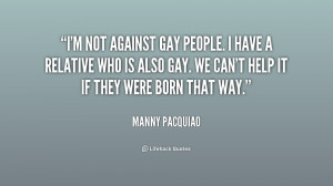not against gay people. I have a relative who is also gay. We can ...
