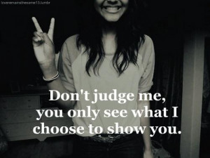 Don't judge me. You only see what I choose to show you.