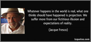 ... our fictitious illusion and expectations of reality. - Jacque Fresco