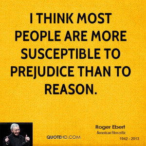 think most people are more susceptible to prejudice than to reason.