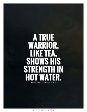 true warrior, like tea, shows his strength in hot water Picture Quote ...