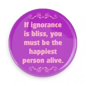 ignorance is bliss you must be the happiest person alive funny sayings ...