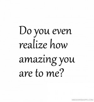 Do you even realize how amazing you are to me? Source: http://www ...