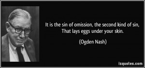 It is the sin of omission, the second kind of sin, That lays eggs ...