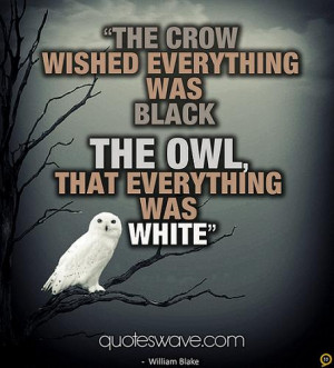 The crow wished everything was black, the Owl, that everything was ...