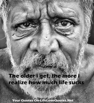 older i get, the more i realize how much life sucks | Useful Quotes ...