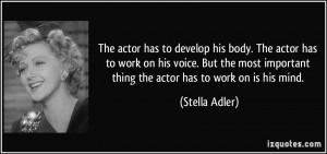 The actor has to develop his body. The actor has to work on his voice ...