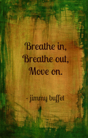 breathe in , breathe out, move on. Jimmy Buffet