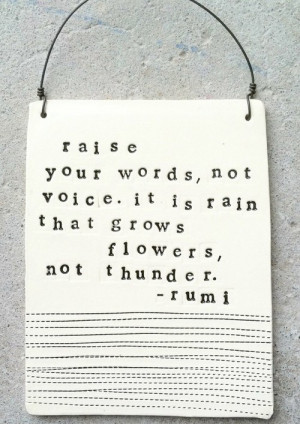 Raise your words, not voice. It is rain that grows flowers, not ...