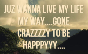juz wanna live my life my way gone crazzzzy to be happpyyy