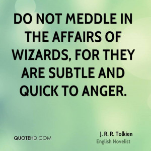 Do not meddle in the affairs of wizards, for they are subtle and quick ...