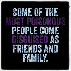 Some of the most poisonous people come disguised as friends and family ...