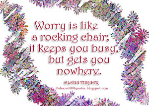 Worry is like a rocking chair; it keeps you busy, but gets you nowhere ...