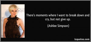 ... where I want to break down and cry, but not give up. - Ashlee Simpson