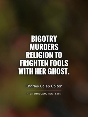 Bigotry murders religion to frighten fools with her ghost.