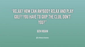 Relax? How can anybody relax and play golf? You have to grip the club ...