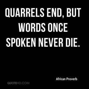 African Proverb - Quarrels end, but words once spoken never die.