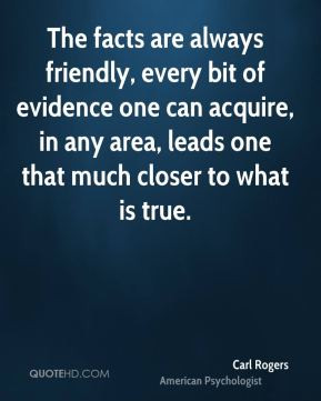 Carl Rogers - The facts are always friendly, every bit of evidence one ...
