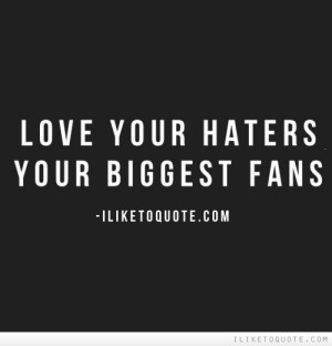 Love your haters, your biggest fans.