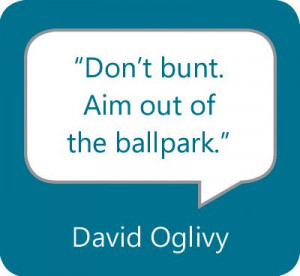 Don’t bunt. Aim out of the ballpark.” — David Oglivy