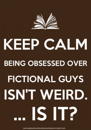 Keep calm. Being obsessed over fictional guys isn’t weird … is it ...