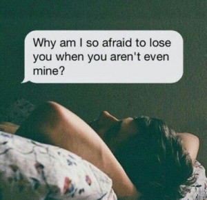 Why am I so afraid to lose you when you arent even mine
