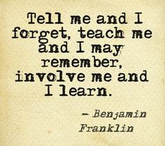 ... teach me and I may remember, involve me and I learn.” - Benjamin