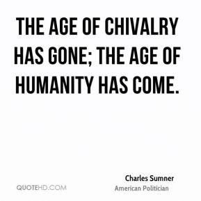 Charles Sumner - The age of chivalry has gone; the age of humanity has ...