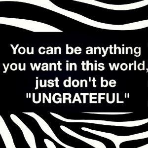 Ungrateful Don't be ungrateful
