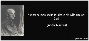 married man seeks to please his wife and not God. - Andre Maurois