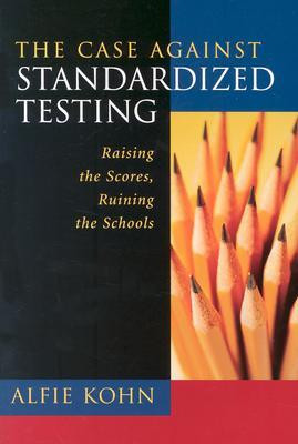 The Case Against Standardized Testing: Raising the Scores, Ruining the ...