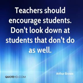Arthur Brown - Teachers should encourage students. Don't look down at ...