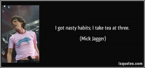 got nasty habits; I take tea at three. - Mick Jagger