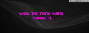 When the truth hurts... Change it Profile Facebook Covers