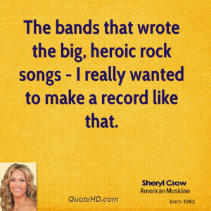 The bands that wrote the big, heroic rock songs - I really wanted to ...