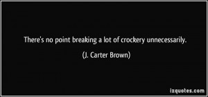 There's no point breaking a lot of crockery unnecessarily. - J. Carter ...