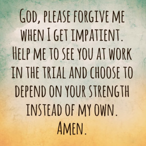 God, Please forgive me when i get impatient. Help me to see you at ...