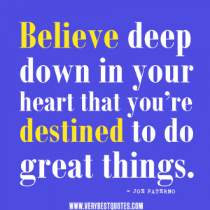 Believe deep down in your heart that you’re destined to do great ...