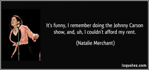 It's funny, I remember doing the Johnny Carson show, and, uh, I couldn ...
