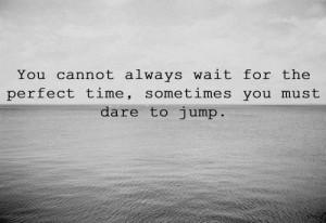 sometimes you must dare to jump.
