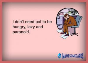 don't need pot to be hungry, lazy and paranoid.
