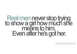 Real Men never stop trying to show a girl how much she means to him ...