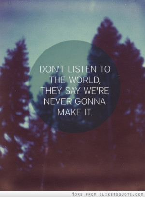 Don't listen to the world, they say we're never gonna make it.